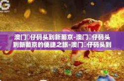 澳门氹仔码头到新葡京-澳门氹仔码头到新葡京的便捷之旅-澳门氹仔码头到新葡京