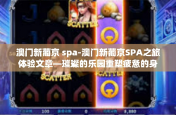 澳门新葡京 spa-澳门新葡京SPA之旅体验文章—璀璨的乐园重塑疲惫的身体-澳门新葡京 spa