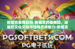 新葡京表舞蹈叫-新葡京的表舞蹈，璀璨的文化交融与独特艺术魅力-新葡京表舞蹈叫
