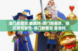 澳门新葡京 靠谱吗-澳门新葡京，探究其可靠性-澳门新葡京 靠谱吗