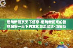 缅甸新葡京天下信息-缅甸新葡京的信息洞察—天下的文化交流聚焦-缅甸新葡京天下信息
