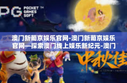 澳门新葡京娱乐官网-澳门新葡京娱乐官网—探索澳门线上娱乐新纪元-澳门新葡京娱乐官网
