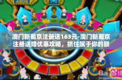 澳门新葡京注册送163元-澳门新葡京注册送赠优惠攻略，抓住属于你的额外奖励机会-澳门新葡京注册送163元
