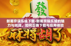 新葡京误乐城下载-新葡京娱乐城的魅力与挑战，如何正确下载与应用体验-新葡京误乐城下载