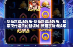 新葡京赌场娱乐-新葡京赌场娱乐，探索现代娱乐的新领域-新葡京赌场娱乐
