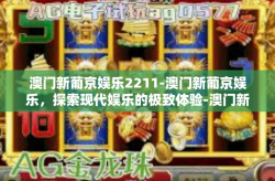 澳门新葡京娱乐2211-澳门新葡京娱乐，探索现代娱乐的极致体验-澳门新葡京娱乐2211