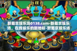 新葡京娱乐场0138.com-新葡京娱乐场，在线娱乐的新地标-新葡京娱乐场0138.com