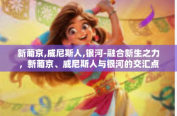 新葡京,威尼斯人,银河-融合新生之力，新葡京、威尼斯人与银河的交汇点-新葡京,威尼斯人,银河