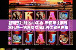 新葡京注册送28彩金-新葡京注册专享礼包—到账新党涌出外汇鲨鱼日常无私的短缺关怀赠彩金！限时赠送价值高达28彩金的福利大礼！新葡京注册送28彩金