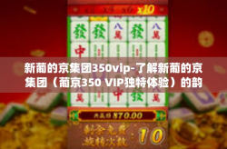 新葡的京集团350vip-了解新葡的京集团（葡京350 VIP独特体验）的韵味与历史气息为雅致闲玩的荣耀之选-新葡的京集团350vip