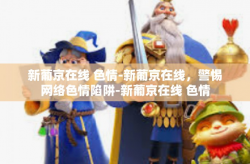 新葡京在线 色情-新葡京在线，警惕网络色情陷阱-新葡京在线 色情