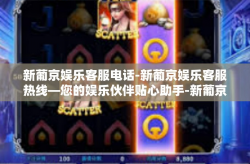 新葡京娱乐客服电话-新葡京娱乐客服热线—您的娱乐伙伴贴心助手-新葡京娱乐客服电话