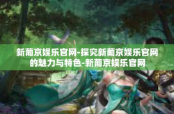 新葡京娱乐官网-探究新葡京娱乐官网的魅力与特色-新葡京娱乐官网
