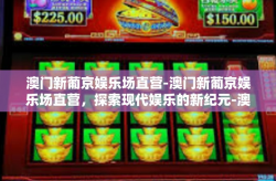 澳门新葡京娱乐场直营-澳门新葡京娱乐场直营，探索现代娱乐的新纪元-澳门新葡京娱乐场直营