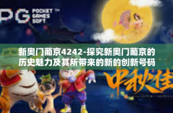 新奥门葡京4242-探究新奥门葡京的历史魅力及其所带来的新的创新号码—新奥门葡京4242游戏启示录-新奥门葡京4242
