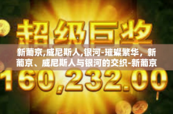 新葡京,威尼斯人,银河-璀璨繁华，新葡京、威尼斯人与银河的交织-新葡京,威尼斯人,银河