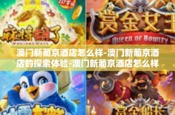 澳门新葡京酒店怎么样-澳门新葡京酒店的探索体验-澳门新葡京酒店怎么样