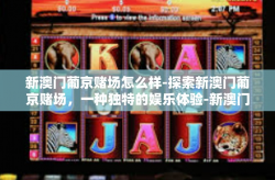 新澳门葡京赌场怎么样-探索新澳门葡京赌场，一种独特的娱乐体验-新澳门葡京赌场怎么样