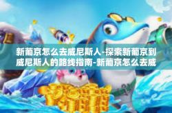 新葡京怎么去威尼斯人-探索新葡京到威尼斯人的路线指南-新葡京怎么去威尼斯人