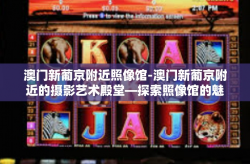 澳门新葡京附近照像馆-澳门新葡京附近的摄影艺术殿堂—探索照像馆的魅力-澳门新葡京附近照像馆