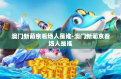 澳门新葡京看场人是谁-澳门新葡京看场人是谁