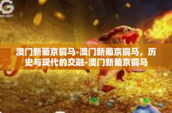 澳门新葡京铜马-澳门新葡京铜马，历史与现代的交融-澳门新葡京铜马