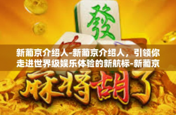 新葡京介绍人-新葡京介绍人，引领你走进世界级娱乐体验的新航标-新葡京介绍人