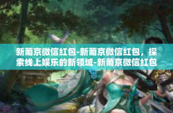 新葡京微信红包-新葡京微信红包，探索线上娱乐的新领域-新葡京微信红包