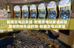 新葡京电玩友城-新葡京电玩友城探险旅程的快乐目的地-新葡京电玩友城