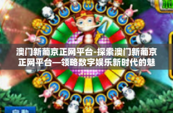 澳门新葡京正网平台-探索澳门新葡京正网平台—领略数字娱乐新时代的魅力-澳门新葡京正网平台