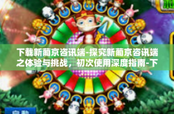 下载新葡京咨讯端-探究新葡京咨讯端之体验与挑战，初次使用深度指南-下载新葡京咨讯端
