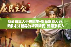 新葡京真人秀在哪里-新葡京真人秀，探索未知世界的精彩瞬间-新葡京真人秀在哪里