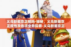 义乌新葡京正规吗-揭秘，义乌新葡京正规性及各项业务探察-义乌新葡京正规吗