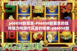 p66858新葡京-P66858新葡京的独特魅力与现代风尚的探索-p66858新葡京