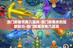 澳门新葡京有几层高-澳门新葡京的层数探究-澳门新葡京有几层高