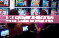 澳门新葡京赌场在几楼-揭秘澳门新葡京赌场的布局奥秘-澳门新葡京赌场在几楼