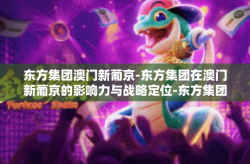 东方集团澳门新葡京-东方集团在澳门新葡京的影响力与战略定位-东方集团澳门新葡京
