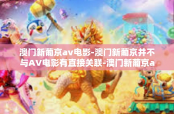 澳门新葡京av电影-澳门新葡京并不与AV电影有直接关联-澳门新葡京av电影