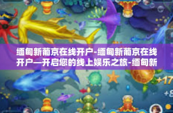 缅甸新葡京在线开户-缅甸新葡京在线开户—开启您的线上娱乐之旅-缅甸新葡京在线开户