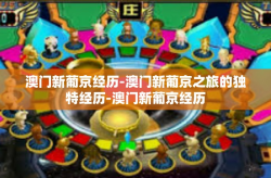 澳门新葡京经历-澳门新葡京之旅的独特经历-澳门新葡京经历