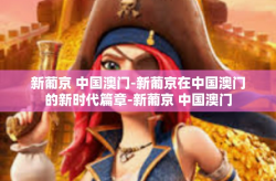 新葡京 中国澳门-新葡京在中国澳门的新时代篇章-新葡京 中国澳门