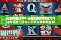 葡京新棋牌388-葡京新棋牌的魅力与独特体验—探究它的多元化特性及特殊服务价值388经验谈-葡京新棋牌388