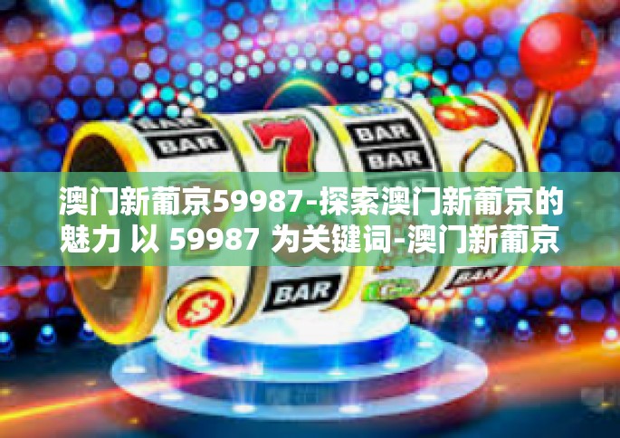 澳门新葡京59987-探索澳门新葡京的魅力 以 59987 为关键词-澳门新葡京59987