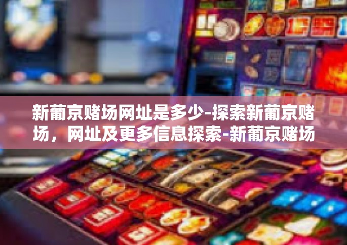 新葡京赌场网址是多少-探索新葡京赌场，网址及更多信息探索-新葡京赌场网址是多少