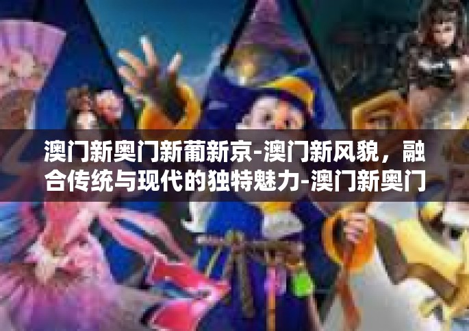 澳门新奥门新葡新京-澳门新风貌，融合传统与现代的独特魅力-澳门新奥门新葡新京