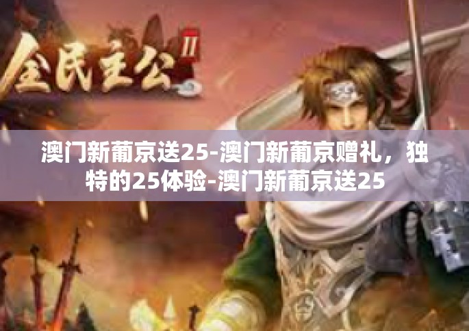 澳门新葡京送25-澳门新葡京赠礼，独特的25体验-澳门新葡京送25