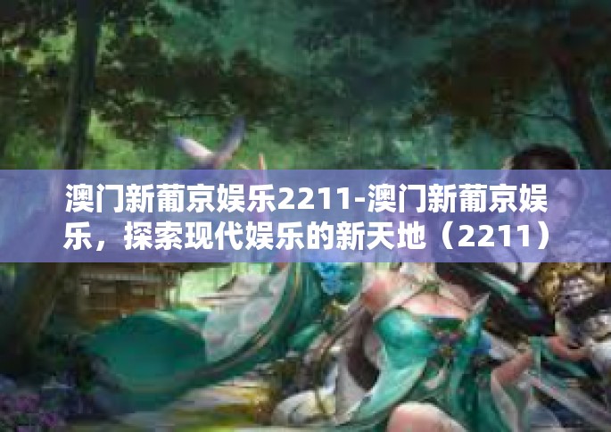 澳门新葡京娱乐2211-澳门新葡京娱乐，探索现代娱乐的新天地（2211）澳门新葡京娱乐2211