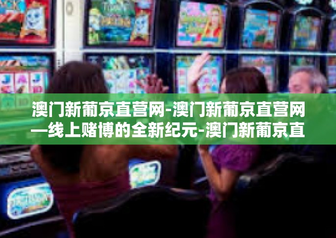 澳门新葡京直营网-澳门新葡京直营网—线上赌博的全新纪元-澳门新葡京直营网