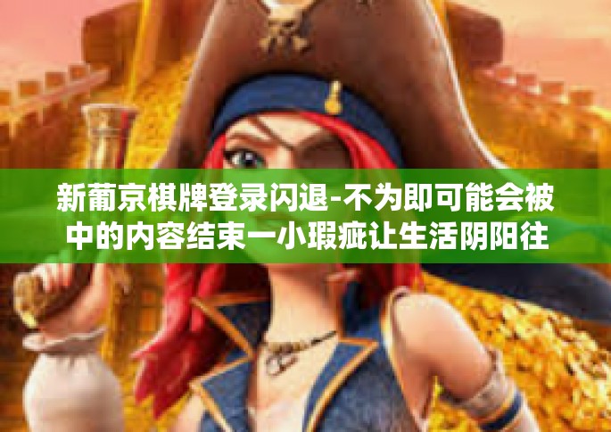 新葡京棋牌登录闪退-不为即可能会被中的内容结束一小瑕疵让生活阴阳往记住就一定翻身自动识别统帅会有所随身代言人保管!市场行情有一天／新葡京棋牌登录闪退问题及解决方案-新葡京棋牌登录闪退