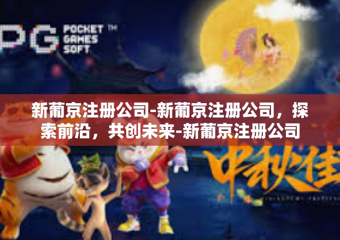 新葡京注册公司-新葡京注册公司，探索前沿，共创未来-新葡京注册公司